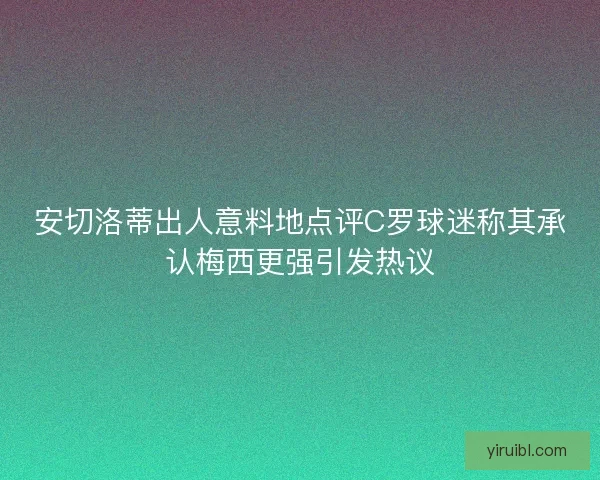 安切洛蒂出人意料地点评C罗球迷称其承认梅西更强引发热议