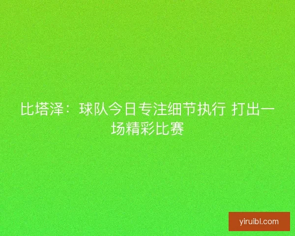 比塔泽：球队今日专注细节执行 打出一场精彩比赛