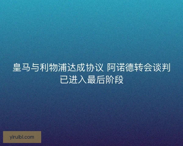 皇马与利物浦达成协议 阿诺德转会谈判已进入最后阶段