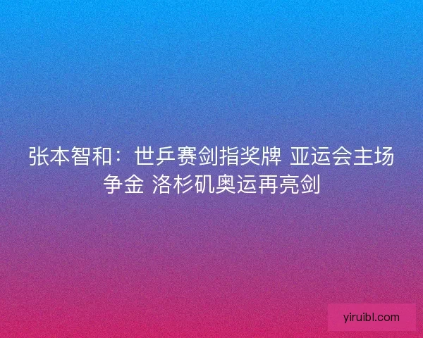 张本智和：世乒赛剑指奖牌 亚运会主场争金 洛杉矶奥运再亮剑