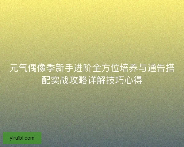 元气偶像季新手进阶全方位培养与通告搭配实战攻略详解技巧心得