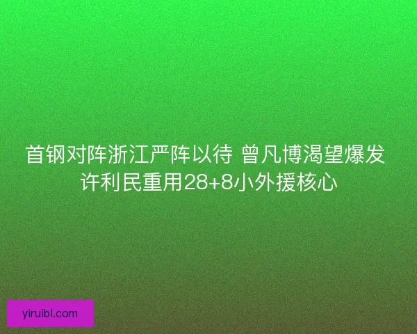 首钢对阵浙江严阵以待 曾凡博渴望爆发 许利民重用28+8小外援核心
