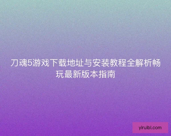 刀魂5游戏下载地址与安装教程全解析畅玩最新版本指南