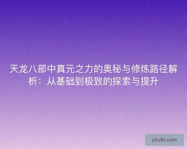 天龙八部中真元之力的奥秘与修炼路径解析：从基础到极致的探索与提升