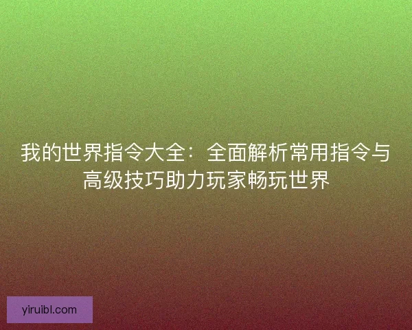 我的世界指令大全：全面解析常用指令与高级技巧助力玩家畅玩世界