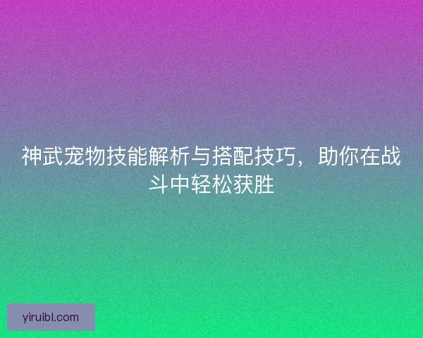 神武宠物技能解析与搭配技巧，助你在战斗中轻松获胜
