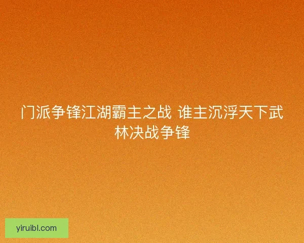 门派争锋江湖霸主之战 谁主沉浮天下武林决战争锋 门派争锋江湖霸主之战 谁主沉浮天下武林决战争锋