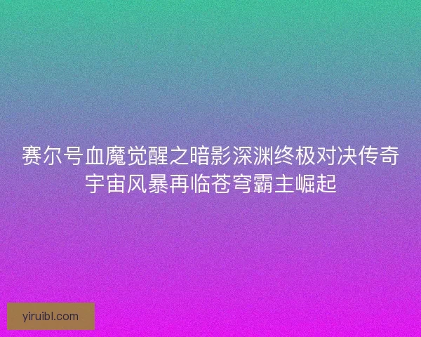 赛尔号血魔觉醒之暗影深渊终极对决传奇宇宙风暴再临苍穹霸主崛起