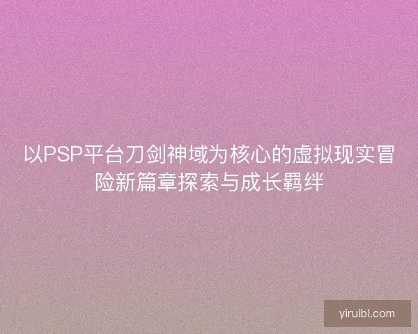 以PSP平台刀剑神域为核心的虚拟现实冒险新篇章探索与成长羁绊
