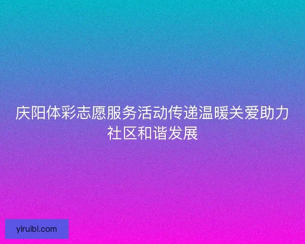 庆阳体彩志愿服务活动传递温暖关爱助力社区和谐发展