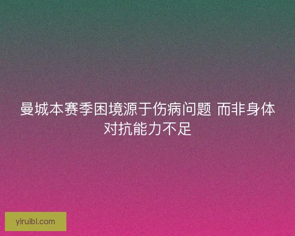 曼城本赛季困境源于伤病问题 而非身体对抗能力不足