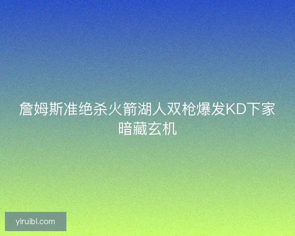 詹姆斯准绝杀火箭湖人双枪爆发KD下家暗藏玄机