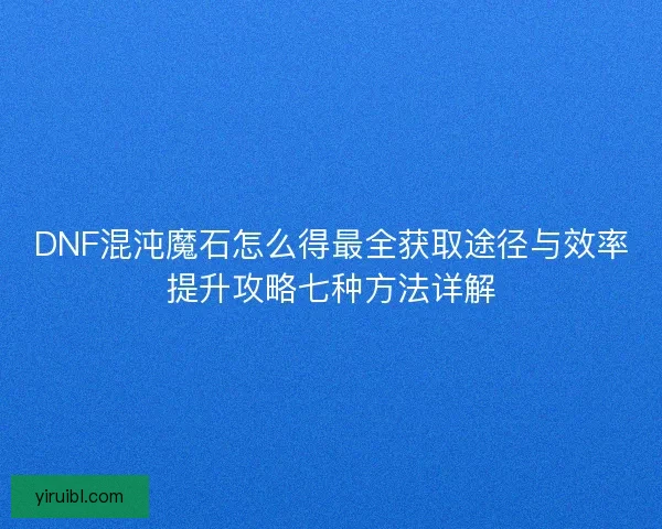 DNF混沌魔石怎么得最全获取途径与效率提升攻略七种方法详解