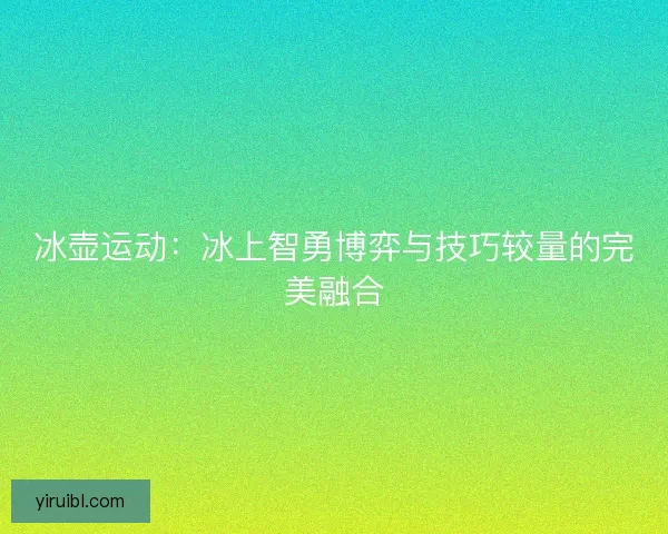 冰壶运动：冰上智勇博弈与技巧较量的完美融合