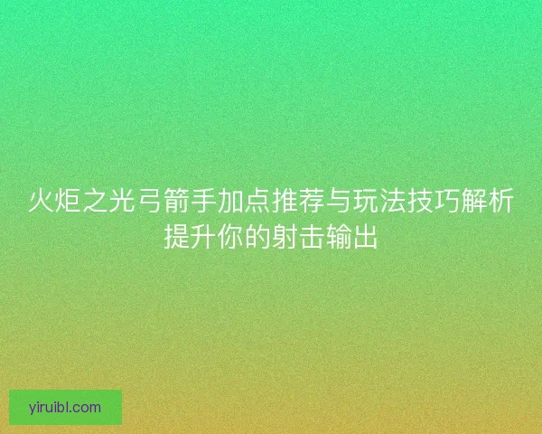 火炬之光弓箭手加点推荐与玩法技巧解析提升你的射击输出
