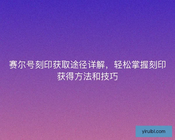 赛尔号刻印获取途径详解，轻松掌握刻印获得方法和技巧