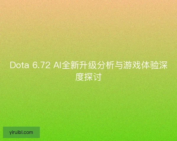Dota 6.72 AI全新升级分析与游戏体验深度探讨