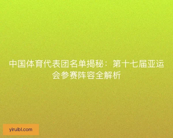 中国体育代表团名单揭秘：第十七届亚运会参赛阵容全解析