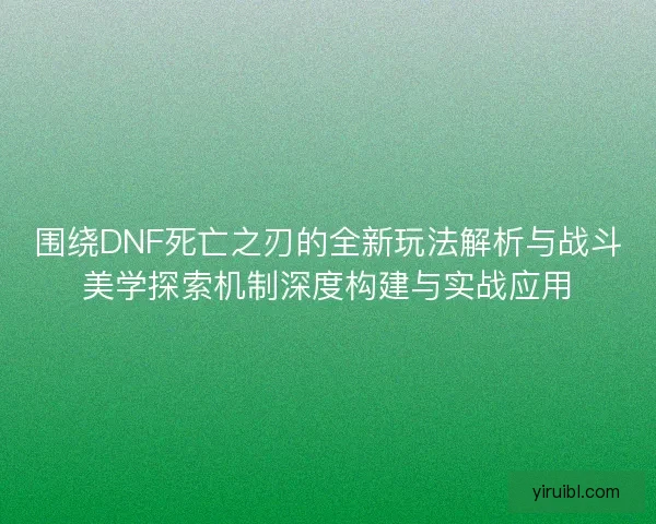 围绕DNF死亡之刃的全新玩法解析与战斗美学探索机制深度构建与实战应用