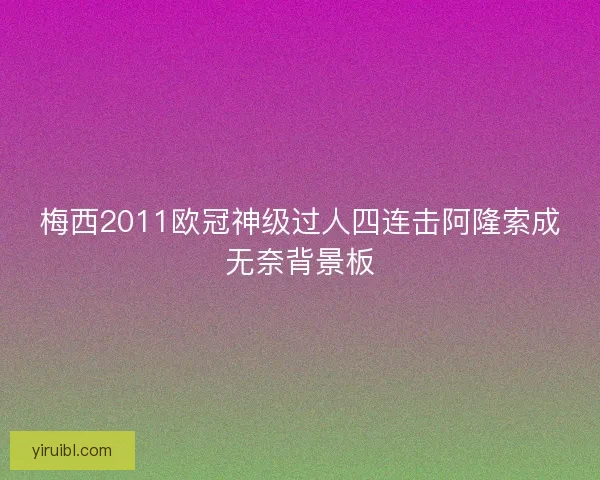 梅西2011欧冠神级过人四连击阿隆索成无奈背景板