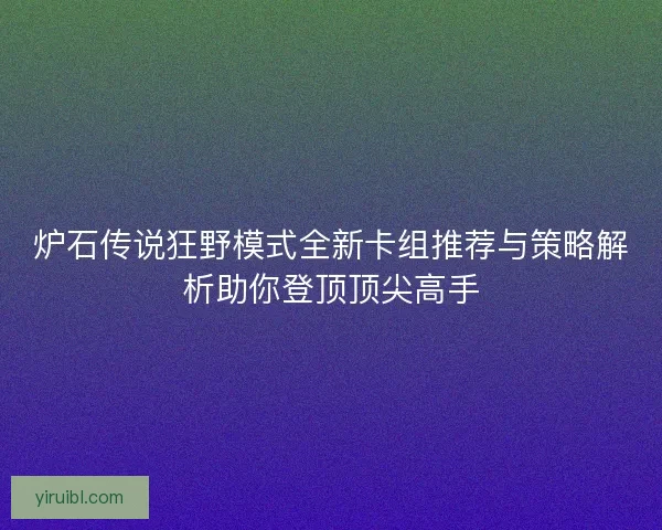 炉石传说狂野模式全新卡组推荐与策略解析助你登顶顶尖高手