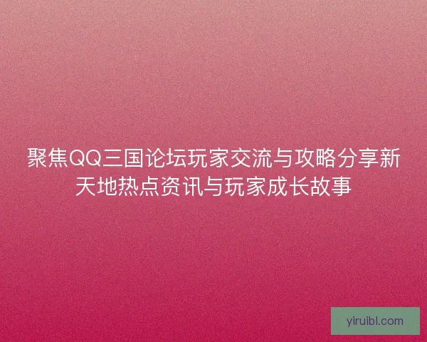 聚焦QQ三国论坛玩家交流与攻略分享新天地热点资讯与玩家成长故事