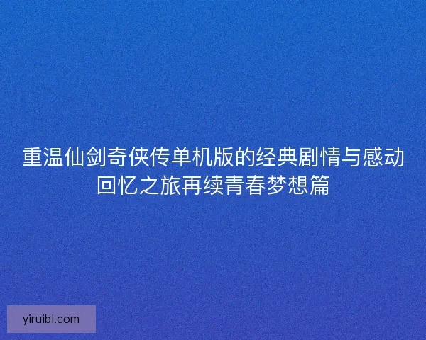 重温仙剑奇侠传单机版的经典剧情与感动回忆之旅再续青春梦想篇