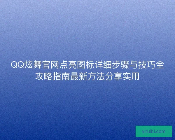 QQ炫舞官网点亮图标详细步骤与技巧全攻略指南最新方法分享实用 QQ炫舞官网点亮图标详细步骤与技巧全攻略指南最新方法分享实用