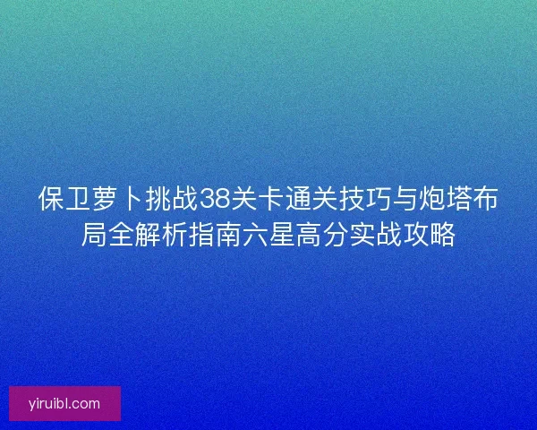 保卫萝卜挑战38关卡通关技巧与炮塔布局全解析指南六星高分实战攻略