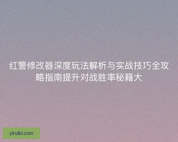 红警修改器深度玩法解析与实战技巧全攻略指南提升对战胜率秘籍大
