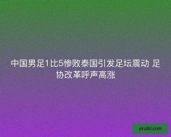 中国男足1比5惨败泰国引发足坛震动 足协改革呼声高涨