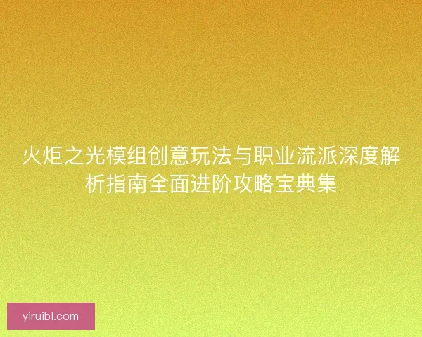 火炬之光模组创意玩法与职业流派深度解析指南全面进阶攻略宝典集