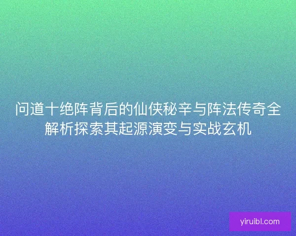 问道十绝阵背后的仙侠秘辛与阵法传奇全解析探索其起源演变与实战玄机 问道十绝阵背后的仙侠秘辛与阵法传奇全解析探索其起源演变与实战玄机