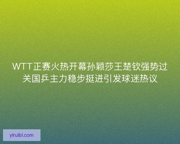 WTT正赛火热开幕孙颖莎王楚钦强势过关国乒主力稳步挺进引发球迷热议