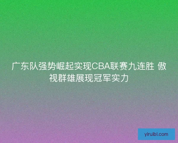 广东队强势崛起实现CBA联赛九连胜 傲视群雄展现冠军实力