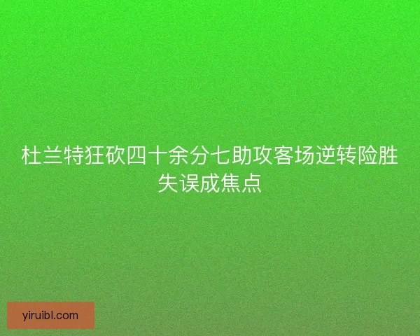 杜兰特狂砍四十余分七助攻客场逆转险胜失误成焦点
