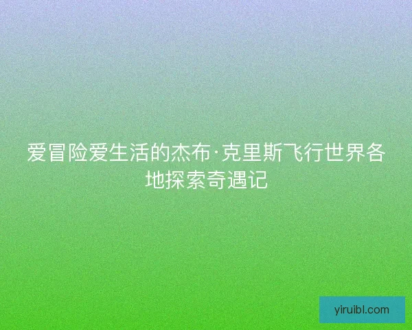爱冒险爱生活的杰布·克里斯飞行世界各地探索奇遇记