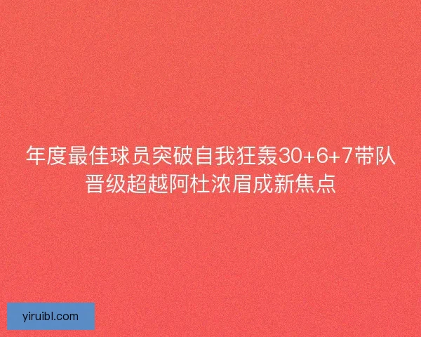 年度最佳球员突破自我狂轰30+6+7带队晋级超越阿杜浓眉成新焦点
