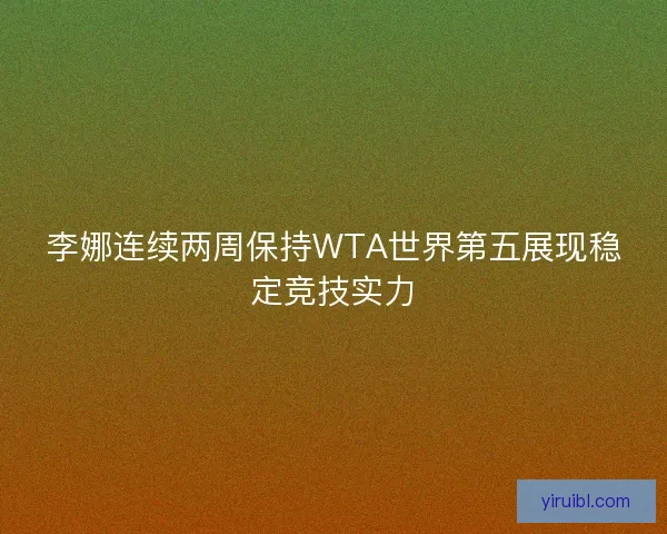 李娜连续两周保持WTA世界第五展现稳定竞技实力
