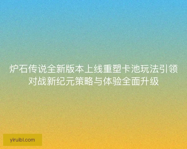 炉石传说全新版本上线重塑卡池玩法引领对战新纪元策略与体验全面升级