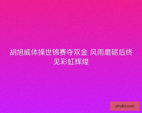 胡旭威体操世锦赛夺双金 风雨磨砺后终见彩虹辉煌