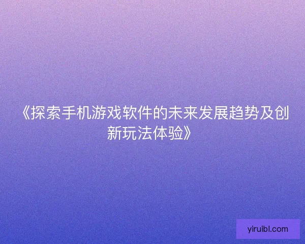 《探索手机游戏软件的未来发展趋势及创新玩法体验》