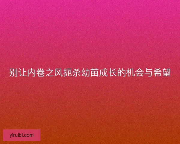 别让内卷之风扼杀幼苗成长的机会与希望 别让内卷之风扼杀幼苗成长的机会与希望