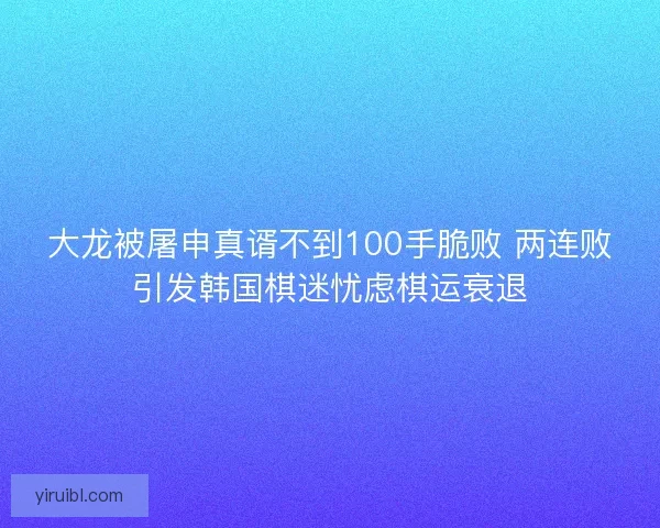 大龙被屠申真谞不到100手脆败 两连败引发韩国棋迷忧虑棋运衰退