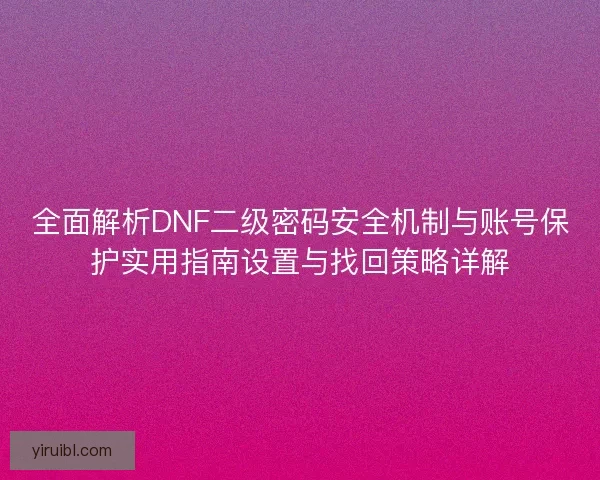 全面解析DNF二级密码安全机制与账号保护实用指南设置与找回策略详解