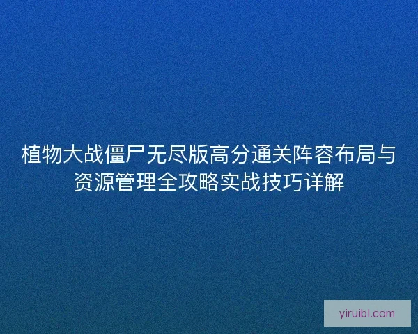 植物大战僵尸无尽版高分通关阵容布局与资源管理全攻略实战技巧详解 植物大战僵尸无尽版高分通关阵容布局与资源管理全攻略实战技巧详解